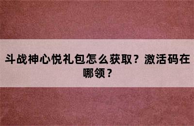 斗战神心悦礼包怎么获取？激活码在哪领？