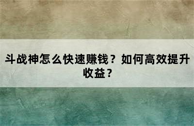 斗战神怎么快速赚钱？如何高效提升收益？