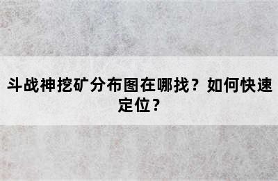 斗战神挖矿分布图在哪找？如何快速定位？