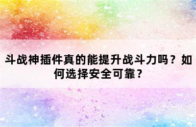 斗战神插件真的能提升战斗力吗？如何选择安全可靠？