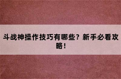 斗战神操作技巧有哪些？新手必看攻略！