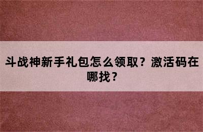 斗战神新手礼包怎么领取？激活码在哪找？