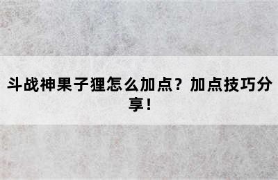 斗战神果子狸怎么加点？加点技巧分享！