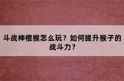 斗战神棍猴怎么玩？如何提升猴子的战斗力？