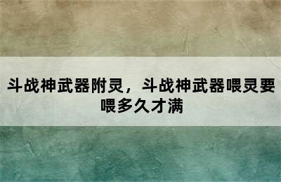 斗战神武器附灵，斗战神武器喂灵要喂多久才满