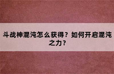 斗战神混沌怎么获得？如何开启混沌之力？