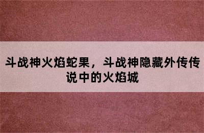 斗战神火焰蛇果，斗战神隐藏外传传说中的火焰城