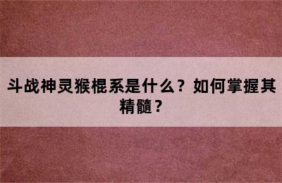 斗战神灵猴棍系是什么？如何掌握其精髓？