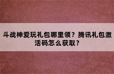 斗战神爱玩礼包哪里领？腾讯礼包激活码怎么获取？