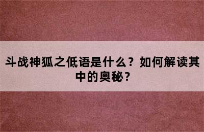 斗战神狐之低语是什么？如何解读其中的奥秘？