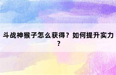 斗战神猴子怎么获得？如何提升实力？