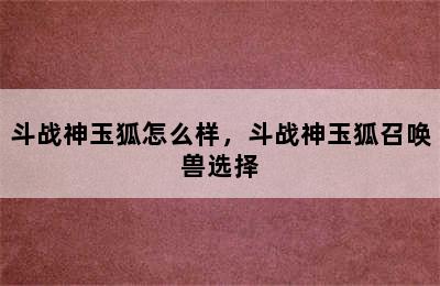 斗战神玉狐怎么样，斗战神玉狐召唤兽选择