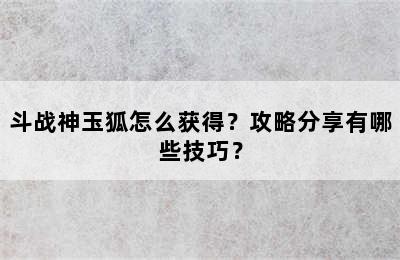 斗战神玉狐怎么获得？攻略分享有哪些技巧？