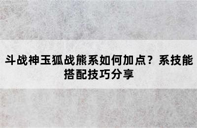 斗战神玉狐战熊系如何加点？系技能搭配技巧分享