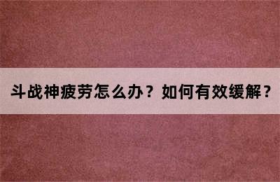 斗战神疲劳怎么办？如何有效缓解？