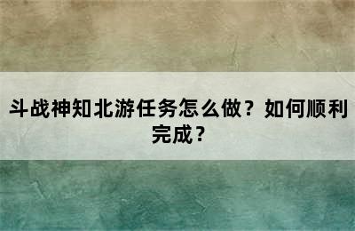 斗战神知北游任务怎么做？如何顺利完成？