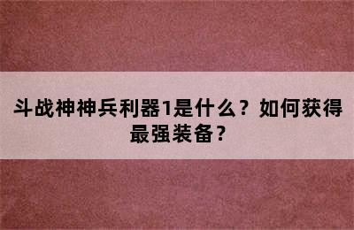 斗战神神兵利器1是什么？如何获得最强装备？