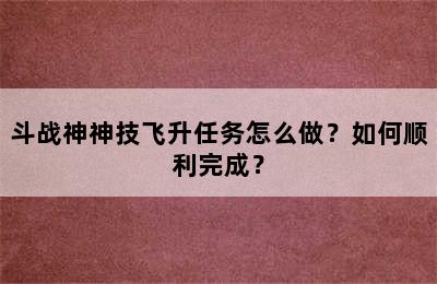 斗战神神技飞升任务怎么做？如何顺利完成？