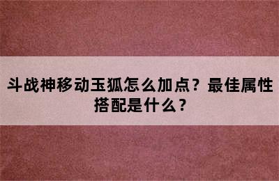 斗战神移动玉狐怎么加点？最佳属性搭配是什么？