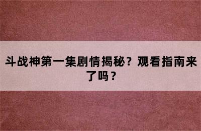 斗战神第一集剧情揭秘？观看指南来了吗？