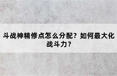 斗战神精修点怎么分配？如何最大化战斗力？