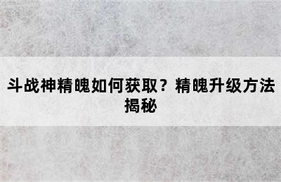 斗战神精魄如何获取？精魄升级方法揭秘