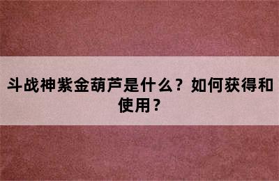 斗战神紫金葫芦是什么？如何获得和使用？