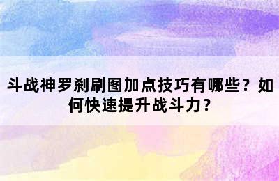 斗战神罗刹刷图加点技巧有哪些？如何快速提升战斗力？