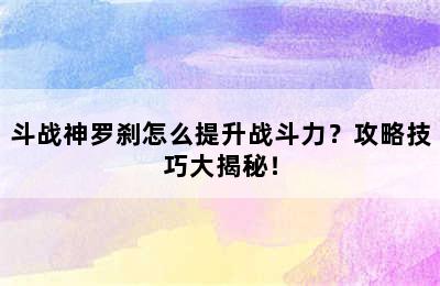 斗战神罗刹怎么提升战斗力？攻略技巧大揭秘！