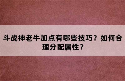 斗战神老牛加点有哪些技巧？如何合理分配属性？