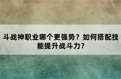 斗战神职业哪个更强势？如何搭配技能提升战斗力？