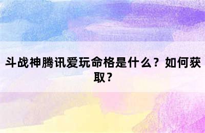 斗战神腾讯爱玩命格是什么？如何获取？