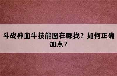 斗战神血牛技能图在哪找？如何正确加点？