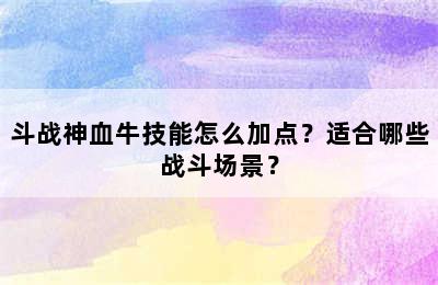 斗战神血牛技能怎么加点？适合哪些战斗场景？