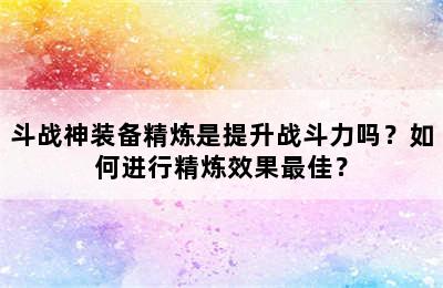 斗战神装备精炼是提升战斗力吗？如何进行精炼效果最佳？