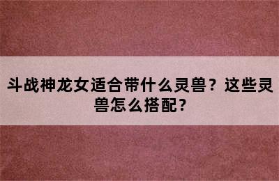 斗战神龙女适合带什么灵兽？这些灵兽怎么搭配？