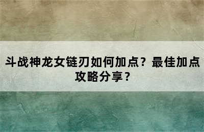 斗战神龙女链刃如何加点？最佳加点攻略分享？