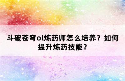 斗破苍穹ol炼药师怎么培养？如何提升炼药技能？