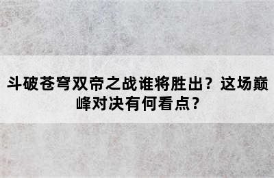 斗破苍穹双帝之战谁将胜出？这场巅峰对决有何看点？