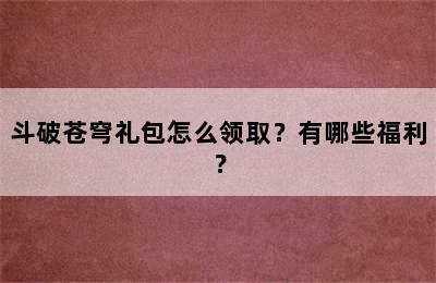 斗破苍穹礼包怎么领取？有哪些福利？