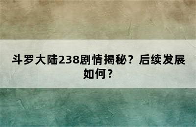 斗罗大陆238剧情揭秘？后续发展如何？