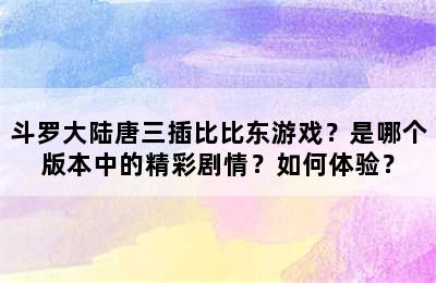 斗罗大陆唐三插比比东游戏？是哪个版本中的精彩剧情？如何体验？