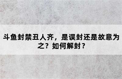 斗鱼封禁丑人齐，是误封还是故意为之？如何解封？