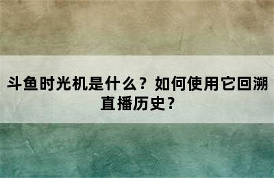 斗鱼时光机是什么？如何使用它回溯直播历史？