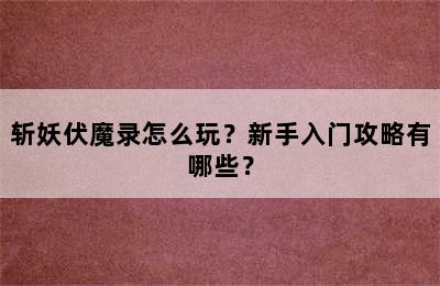 斩妖伏魔录怎么玩？新手入门攻略有哪些？