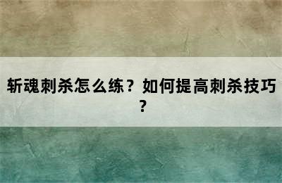 斩魂刺杀怎么练？如何提高刺杀技巧？