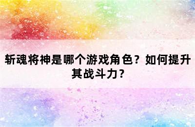 斩魂将神是哪个游戏角色？如何提升其战斗力？