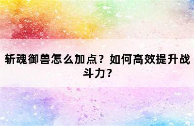 斩魂御兽怎么加点？如何高效提升战斗力？