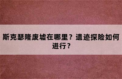 斯克瑟隆废墟在哪里？遗迹探险如何进行？