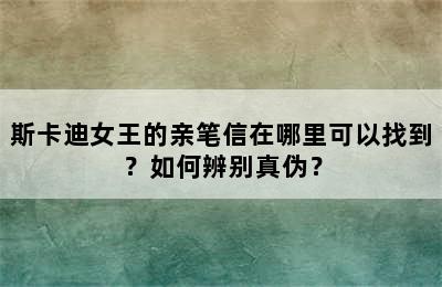 斯卡迪女王的亲笔信在哪里可以找到？如何辨别真伪？